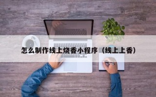 遵化市怎么制作线上烧香小程序（线上上香）