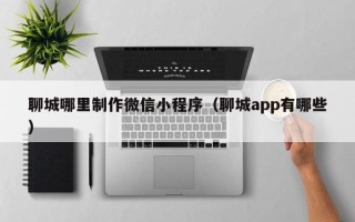 遵化市聊城哪里制作微信小程序（聊城app有哪些）
