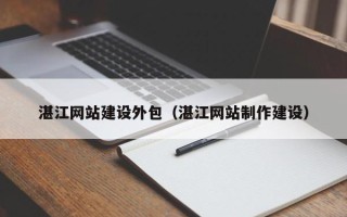 遵化市湛江网站建设外包（湛江网站制作建设）