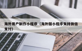遵化市海外用户制作小程序（海外版小程序支持微信支付）