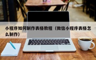 遵化市小程序如何制作表格教程（微信小程序表格怎么制作）