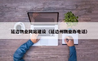 遵化市延边物业网站建设（延边州物业办电话）