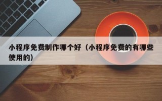 遵化市小程序免费制作哪个好（小程序免费的有哪些使用的）