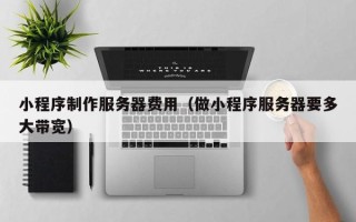 遵化市小程序制作服务器费用（做小程序服务器要多大带宽）