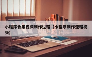 遵化市小程序合集视频制作过程（小程序制作流程视频）
