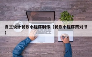 遵化市自主设计餐饮小程序制作（餐饮小程序策划书）