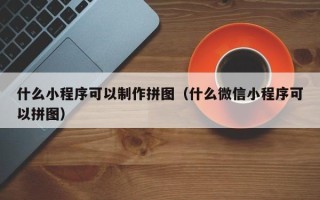 遵化市什么小程序可以制作拼图（什么微信小程序可以拼图）