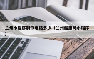 遵化市兰州小程序制作电话多少（兰州健康码小程序）