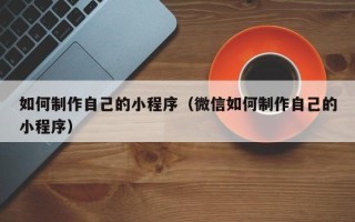 遵化市如何制作自己的小程序（微信如何制作自己的小程序）